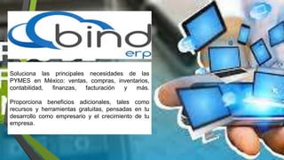 Soluciona las principales necesidades de las
PYMES en México: ventas, compras, inventarios,
contabilidad, finanzas, facturación y más.
Proporciona beneficios adicionales, tales como
recursos y herramientas gratuitas, pensadas en tu
desarrollo como empresario y el crecimiento de tu
empresa.
 