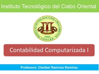 Contabilidad Computarizada I
Instituto Tecnológico del Ciabo Oriental
Profesora: Claribel Ramírez Ramírez
 