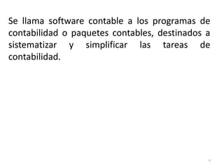 Se llama software contable a los programas de
contabilidad o paquetes contables, destinados a
sistematizar y simplificar las tareas de
contabilidad.
6
 