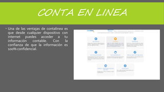 CONTA EN LINEA
 Una de las ventajas de contalinea es
que desde cualquier dispositivo con
internet puedes acceder a tu
información contable. Con la
confianza de que la información es
100% confidencial.
 