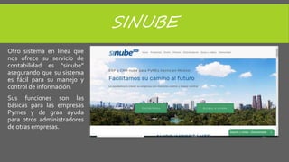 SINUBE
Otro sistema en línea que
nos ofrece su servicio de
contabilidad es “sinube”
asegurando que su sistema
es fácil para su manejo y
control de información.
Sus funciones son las
básicas para las empresas
Pymes y de gran ayuda
para otros administradores
de otras empresas.
 