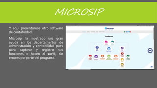 MICROSIP
Y aquí presentamos otro software
de contabilidad:
Microsip ha mostrado una gran
ayuda en los departamentos de
administración y contabilidad pues
para capturar y registrar sus
funciones lo hacen al 100%, sin
errores por parte del programa.
 
