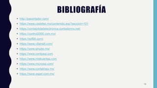BIBLIOGRAFÍA
• http://pacontador.com/
• https://www.castelec.mx/contenido.asp?seccion=101
• https://contabilidadelectronica.contadormx.net/
• https://control2000.com.mx/
• https://softlik.com/
• https://www.villanett.com/
• https://www.sinube.mx/
• https://www.contpaqi.com
• https://www.miskuentas.com
• https://www.microsip.com/
• https://www.contalinea.mx/
• https://www.aspel.com.mx/
19
 