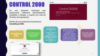 CONTROL 2000
Es una empresa mexicana que
proporciona softwares administrativos,
contables y fiscales, y cuenta con más de
30 años de experiencia.
Dentro de sus productos encontramos:
Contafiscal C2K.
Contafiscal
C2K.
Es un sistema para el
área de contabilidad
general, fiscal y
electrónica.
Cumple con los
requerimientos del
SAT:
Entregar en XML la
balanza de
comprobación, el
catálogo de cuentas y
las pólizas donde se
genera
automáticamente el
UUID.
Disminuye hasta en un
80% de tu tiempo en la
conciliación de
movimientos, bases de
impuestos, procesos
contables y automatizando
la captura de archivos.
Facilitando los procesos
para ser más productivos.
Es sencillo, versátil y
poderoso, haciendo
mucho más fácil el
trabajo diario.
7
 