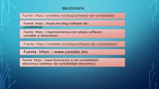 BIBLIOGRAFÍA:
Fuente: https://credilike.me/blog/software-de-contabilidad/
Fuente: https://Aspel.me/blog/software-de-
contabilidad/
Fuente: https://ingenioempresa.com/alegra-software-
contable-y-facturacion/
Fuente: https://credilike.me/blog/software-de-contabilidad/
Fuente: https://www.castelec.mx
Fuente: https://www.facturacion-e.net/contabilidad-
electronica/sistemas-de-contabilidad-electronica/
 