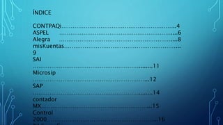 ÍNDICE
CONTPAQi……………………………………………………..4
ASPEL ……………………………………………………....6
Alegra ……………………………………………………....8
misKuentas……………………………………………………...
9
SAI
…………………………………………………........11
Microsip
……………………………………………………...12
SAP
…………………………………………………........14
contador
MX…………………………………………………...15
Control
2000…………………………………………………...16
 