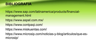 BIBLIOGRAFIA
https://www.sap.com/latinamerica/products/financial-
management.html
https://www.aspel.com.mx/
https://www.contpaqi.com/
https://www.miskuentas.com/
https://www.microsip.com/noticias-y-blog/articulos/que-es-
microsip/
 