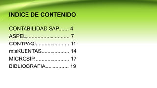 INDICE DE CONTENIDO
CONTABILIDAD SAP....... 4
ASPEL.............................. 7
CONTPAQi....................... 11
misKUENTAS................... 14
MICROSIP........................ 17
BIBLIOGRAFIA................ 19
 