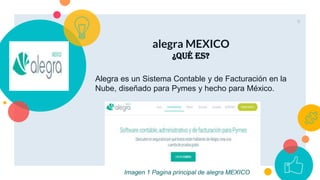 alegra MEXICO
¿QUÉ ES?
Alegra es un Sistema Contable y de Facturación en la
Nube, diseñado para Pymes y hecho para México.
9
Imagen 1 Pagina principal de alegra MEXICO
 