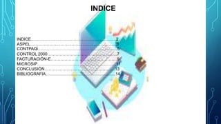 INDICE
INDICE……………………………………………………..2
ASPEL……………………………………………………...3
CONTPAQi…………………………………......................5
CONTROL 2000…………………………………………...7
FACTURACIÓN-E…………………………………………9
MICROSIP…………………………………………………11
CONCLUSIÓN……………………………………………13
BIBLIOGRAFIA…………………………………………...14
 