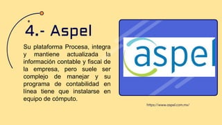 Su plataforma Procesa, integra
y mantiene actualizada la
información contable y fiscal de
la empresa, pero suele ser
complejo de manejar y su
programa de contabilidad en
línea tiene que instalarse en
equipo de cómputo.
4.- Aspel
https://www.aspel.com.mx/
 
