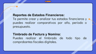 Reportes de Estados Financieros:
Te permite crear y analizar tus estados financieros y
puedes realizar comparativos por año, periodo o
presupuesto.
Timbrado de Factura y Nomina:
Puedes realizar el timbrado de todo tipo de
comprobantes fiscales digitales.
 