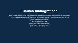 Fuentes bibliograficas
(https://www.facturacion-e.net/contabilidad-electronica/sistemas-de-contabilidad-electronica/)
(https://www.programascontabilidad.com/opinion/106-mejor-software-contable-mexico)
(https://www.aspel.com.mx/)
(https://alegra.com.mx/)
(https://www.miskuentas.com/)
(https://www.contpaqi.com/)
 