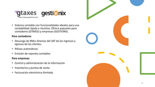 • Sistema contable con funcionalidades ideales para una
contabilidad rápida e intuitiva. Ofrece paquetes para
contadores (GTAXES) y empresas (GESTIONX).
Para contadores
• Descarga de XMLs directos del SAT de los ingresos y
egresos de los clientes.
• Pólizas automáticas
• Emisión de reportes contables
Para empresas
• Control y administración de la información
• Inventarios y puntos de venta
• Facturación electrónica ilimitada
https://www.gestionix.com/
10
 