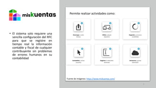 • El sistema solo requiere una
sencilla configuración del RFC
para que se registre en
tiempo real la información
contable y fiscal de cualquier
contribuyente sin problemas
de errores humanos en su
contabilidad
Fuente de imágenes: https://www.miskuentas.com/
3
Permite realizar actividades como:
 