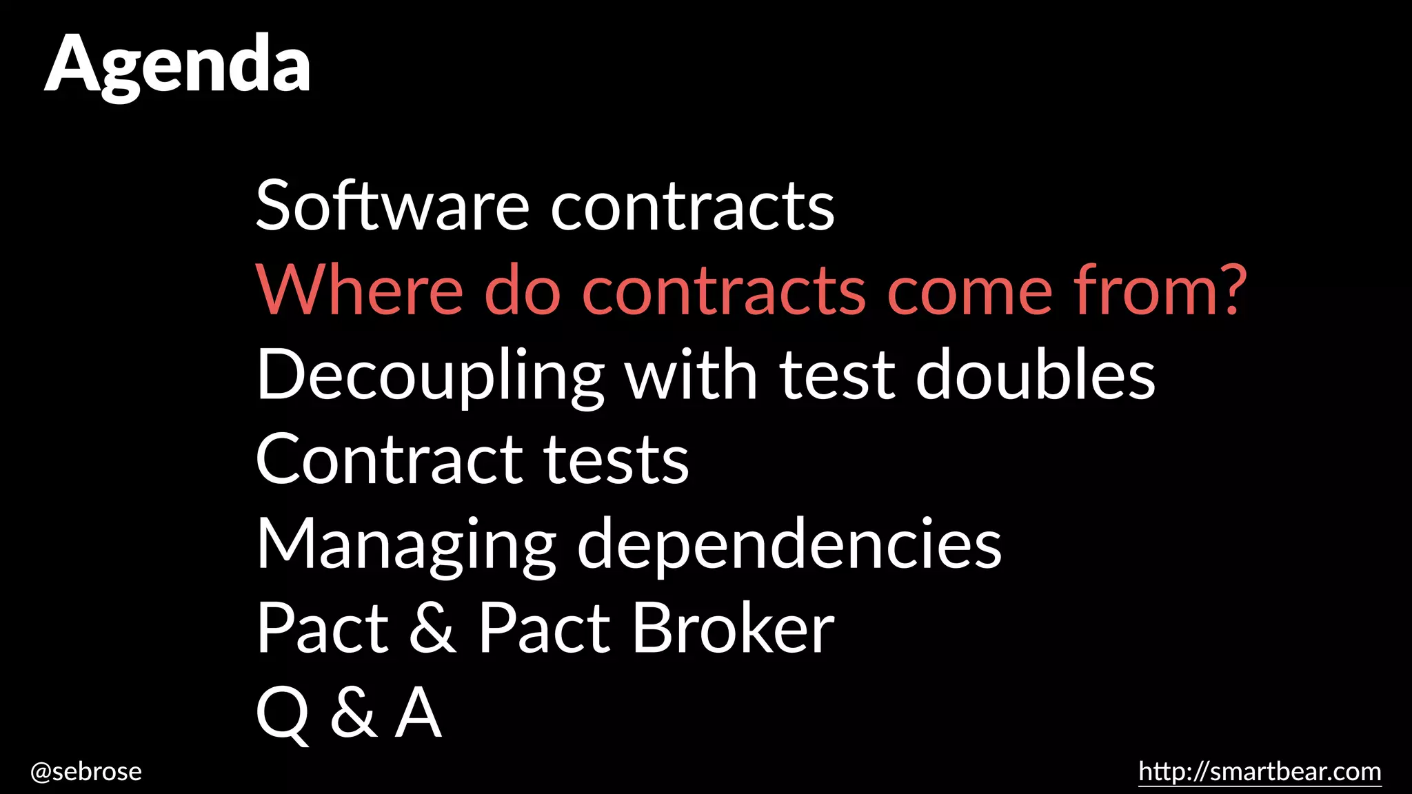 @sebrose h
tt
p:/
/smartbear.com
Agenda
So
ft
ware contracts
Where do contracts come from?
Decoupling with test doubles
Contract tests
Managing dependencies
Pact & Pact Broker
Q & A
 