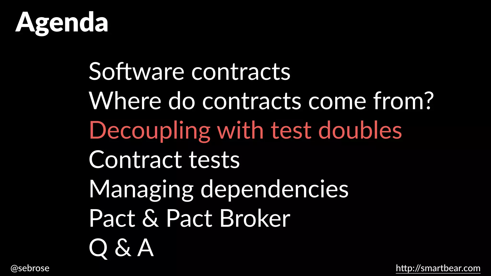 @sebrose h
tt
p:/
/smartbear.com
Agenda
So
ft
ware contracts
Where do contracts come from?
Decoupling with test doubles
Contract tests
Managing dependencies
Pact & Pact Broker
Q & A
 