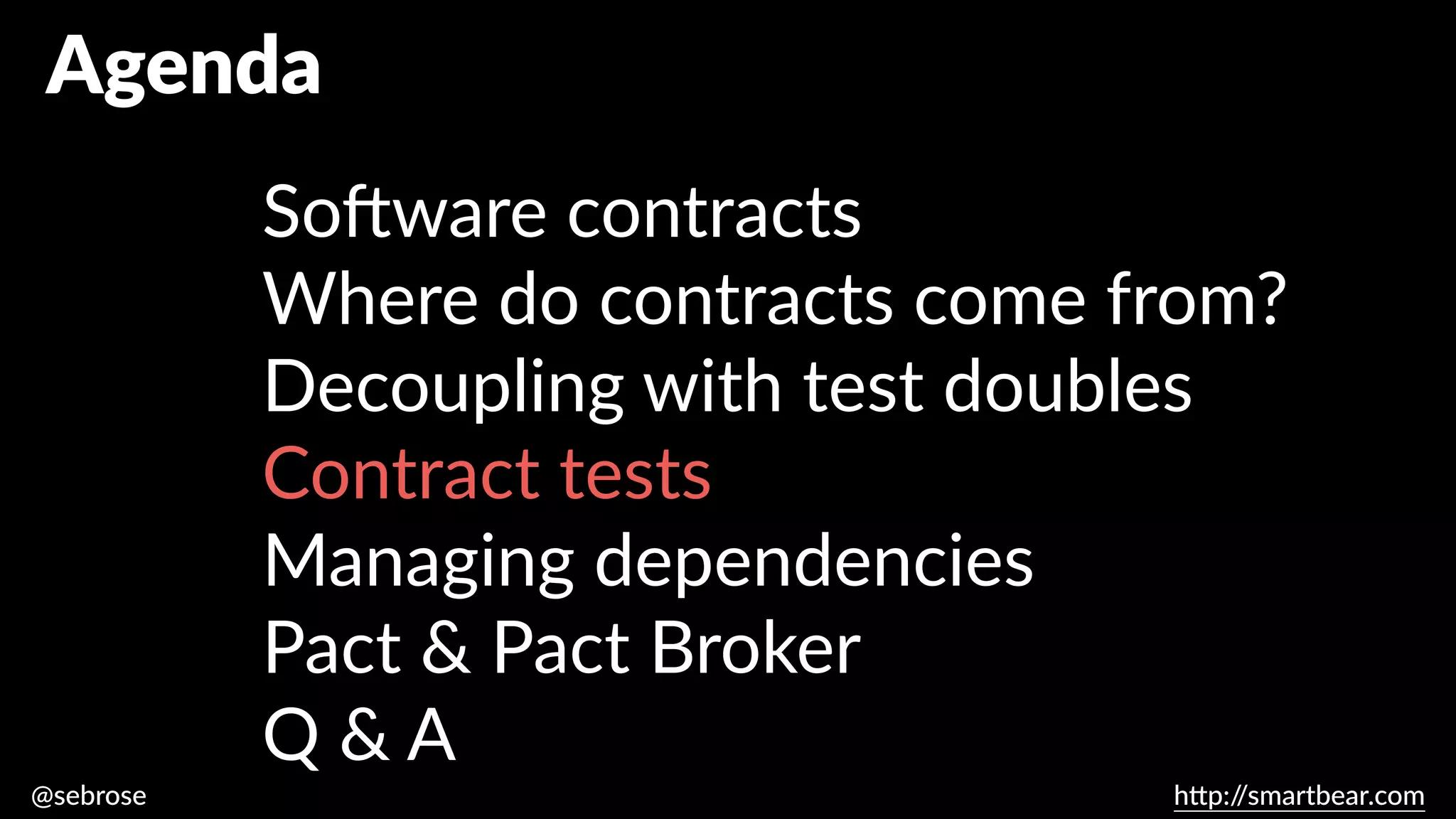 @sebrose h
tt
p:/
/smartbear.com
Agenda
So
ft
ware contracts
Where do contracts come from?
Decoupling with test doubles
Contract tests
Managing dependencies
Pact & Pact Broker
Q & A
 