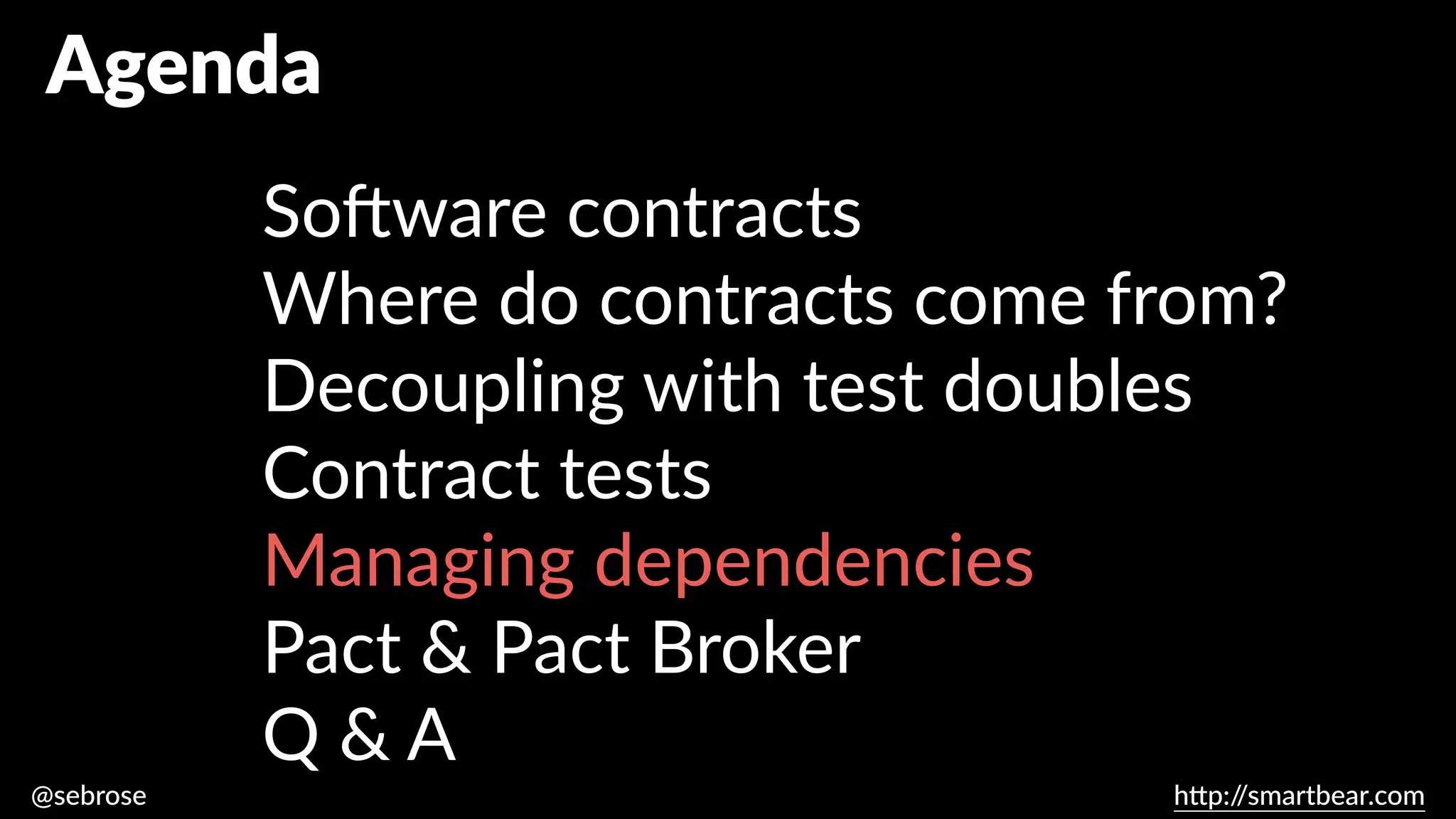 @sebrose h
tt
p:/
/smartbear.com
Agenda
So
ft
ware contracts
Where do contracts come from?
Decoupling with test doubles
Contract tests
Managing dependencies
Pact & Pact Broker
Q & A
 