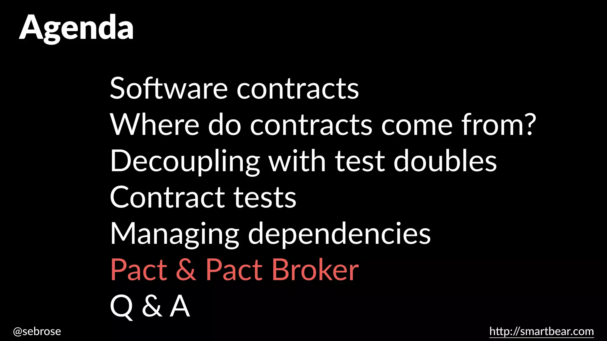 @sebrose h
tt
p:/
/smartbear.com
Agenda
So
ft
ware contracts
Where do contracts come from?
Decoupling with test doubles
Contract tests
Managing dependencies
Pact & Pact Broker
Q & A
 