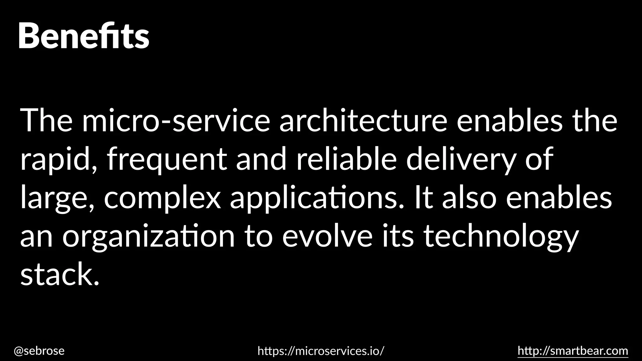 @sebrose h
tt
p:/
/smartbear.com
Bene
fi
ts
The micro-service architecture enables the
rapid, frequent and reliable delivery of
large, complex applica
ti
ons. It also enables
an organiza
ti
on to evolve its technology
stack.
h
tt
ps:/
/microservices.io/
 