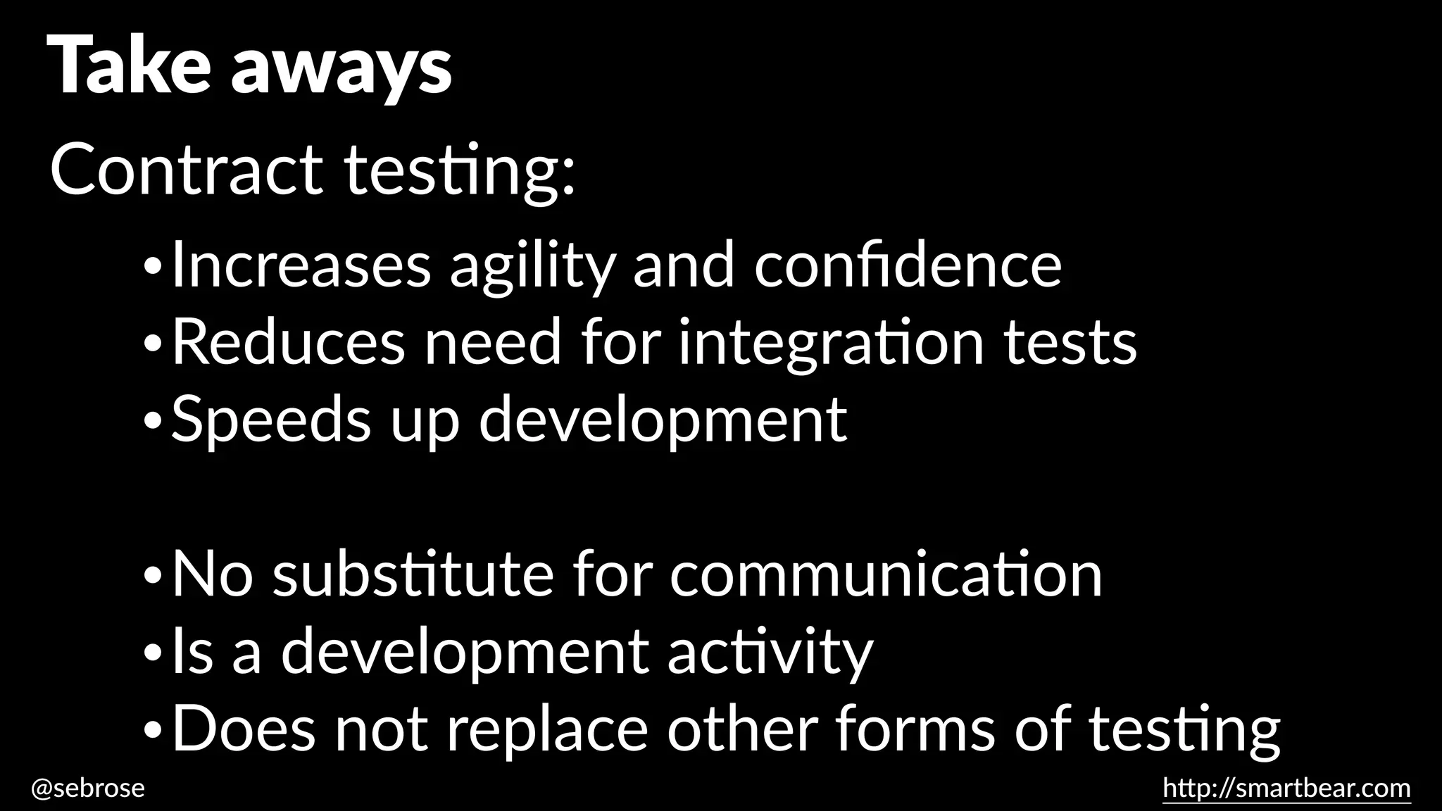 @sebrose h
tt
p:/
/smartbear.com
•Increases agility and con
fi
dence
•Reduces need for integra
ti
on tests
•Speeds up development
•No subs
ti
tute for communica
ti
on
•Is a development ac
ti
vity
•Does not replace other forms of tes
ti
ng
Take aways
Contract tes
ti
ng:
 