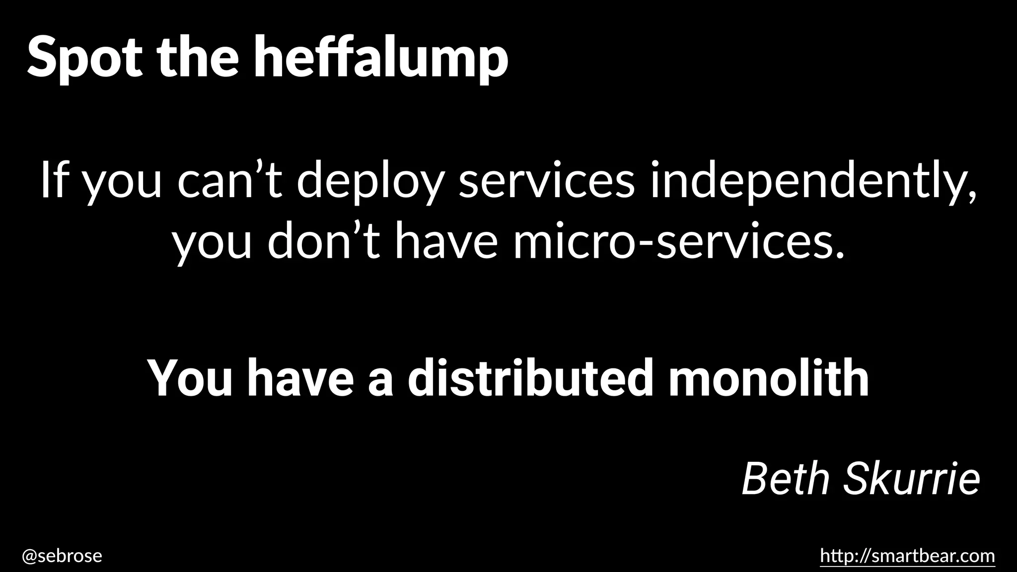 @sebrose h
tt
p:/
/smartbear.com
You have a distributed monolith
Beth Skurrie
If you can’t deploy services independently,
you don’t have micro-services.
Spot the he
ff
alump
 