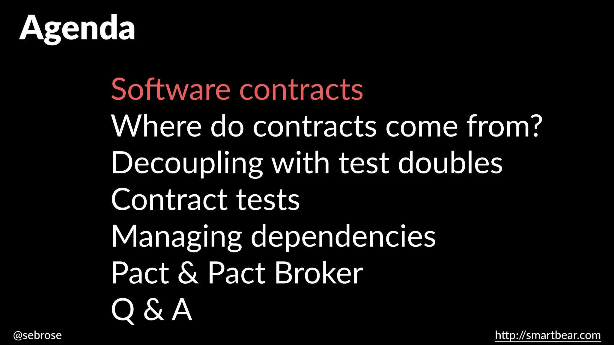 @sebrose h
tt
p:/
/smartbear.com
Agenda
So
ft
ware contracts
Where do contracts come from?
Decoupling with test doubles
Contract tests
Managing dependencies
Pact & Pact Broker
Q & A
 