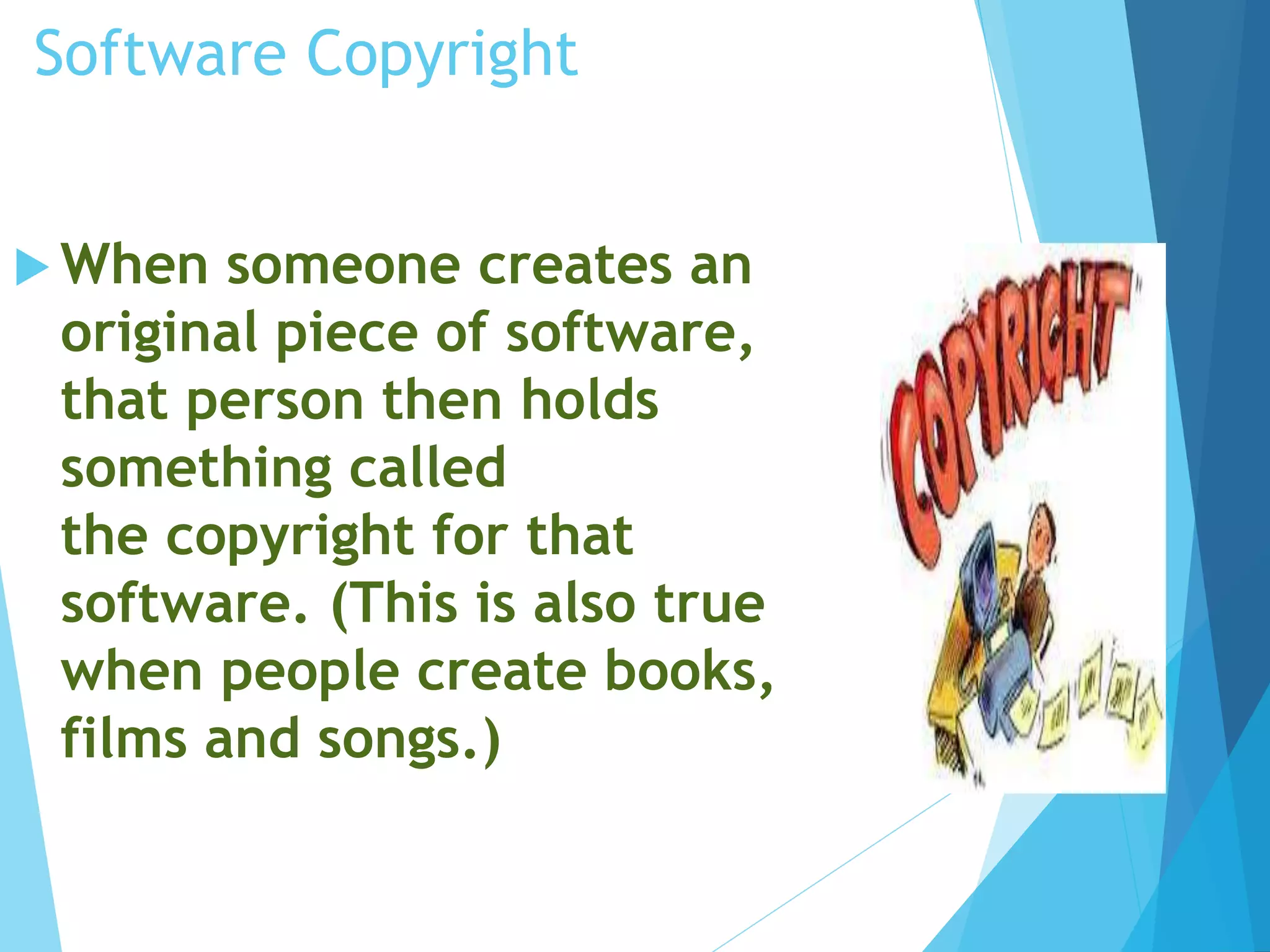 Software Copyright 
When someone creates an 
original piece of software, 
that person then holds 
something called 
the copyright for that 
software. (This is also true 
when people create books, 
films and songs.) 
 