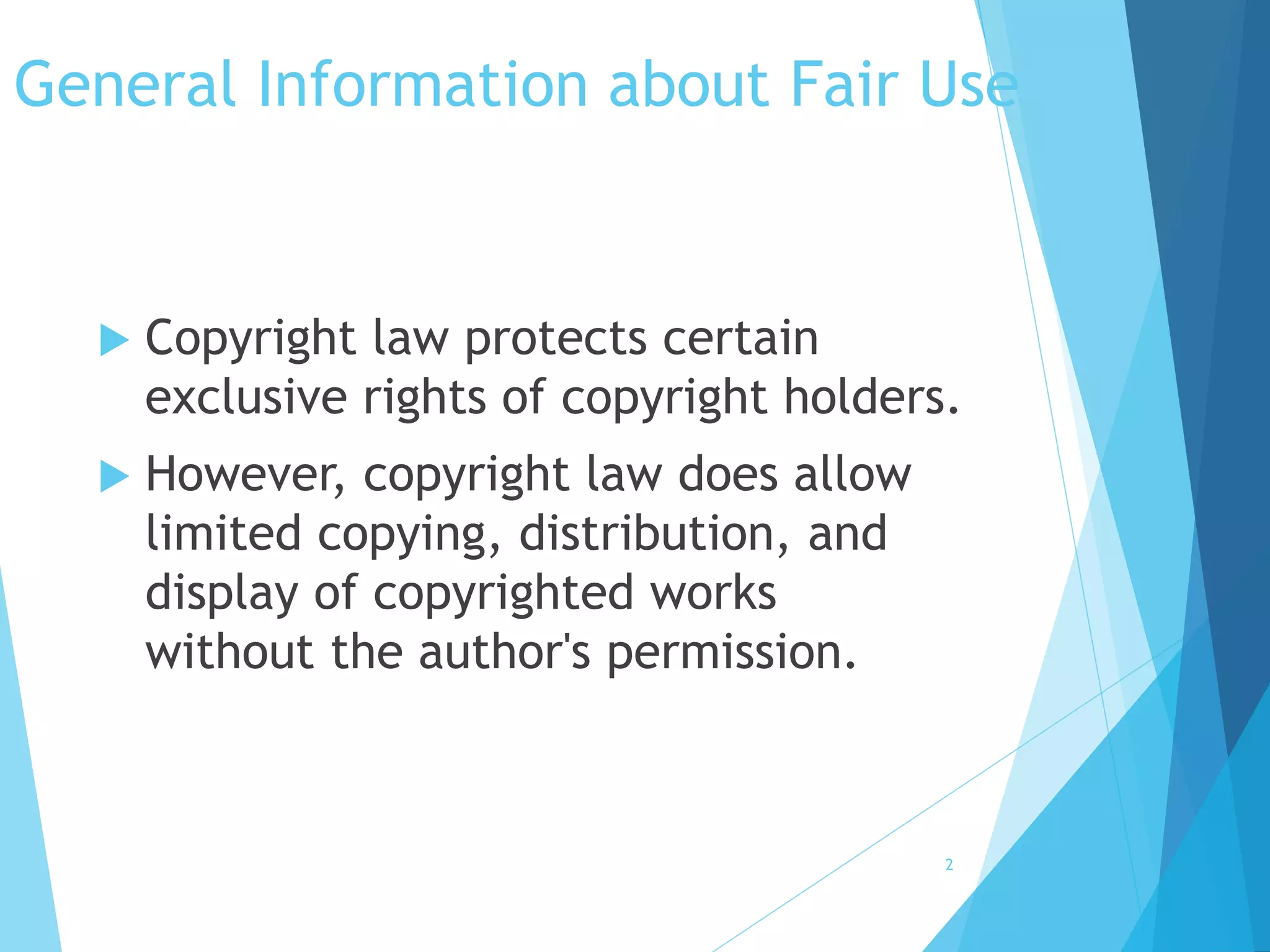 General Information about Fair Use 
 Copyright law protects certain 
exclusive rights of copyright holders. 
 However, copyright law does allow 
limited copying, distribution, and 
display of copyrighted works 
without the author's permission. 
2 
 
