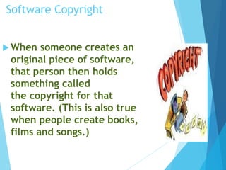 Software Copyright 
When someone creates an 
original piece of software, 
that person then holds 
something called 
the copyright for that 
software. (This is also true 
when people create books, 
films and songs.) 
 