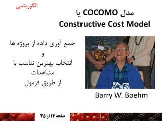 ‫هذل ‪ COCOMO‬یا‬
‫‪Constructive Cost Model‬‬

‫الگًریتمی‬

‫جمع آيری دادٌ اس پزيژٌ َا‬
‫ي‬
‫اوتخاب تُتزیه تىاسة تا‬
‫مطاَذات‬
‫اس طزیق فزمًل‬
‫‪Barry W. Boehm‬‬
‫صفحه 41 اس 52‬

 