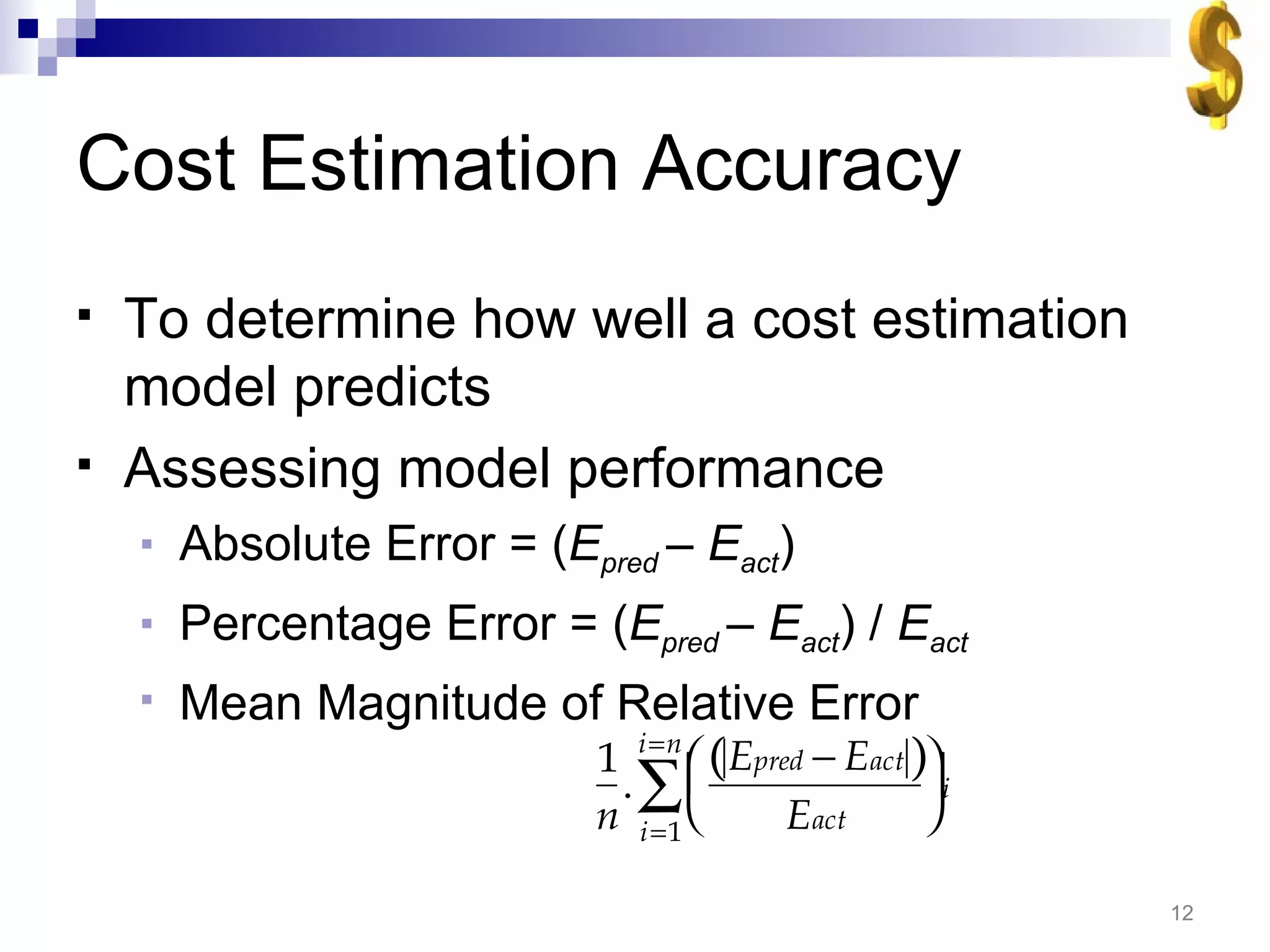 Cost Estimation Accuracy To determine how well a cost estimation model predicts Assessing model performance Absolute Error = ( E pred  – E act ) Percentage Error = ( E pred  – E act ) /  E act Mean Magnitude of Relative Error  