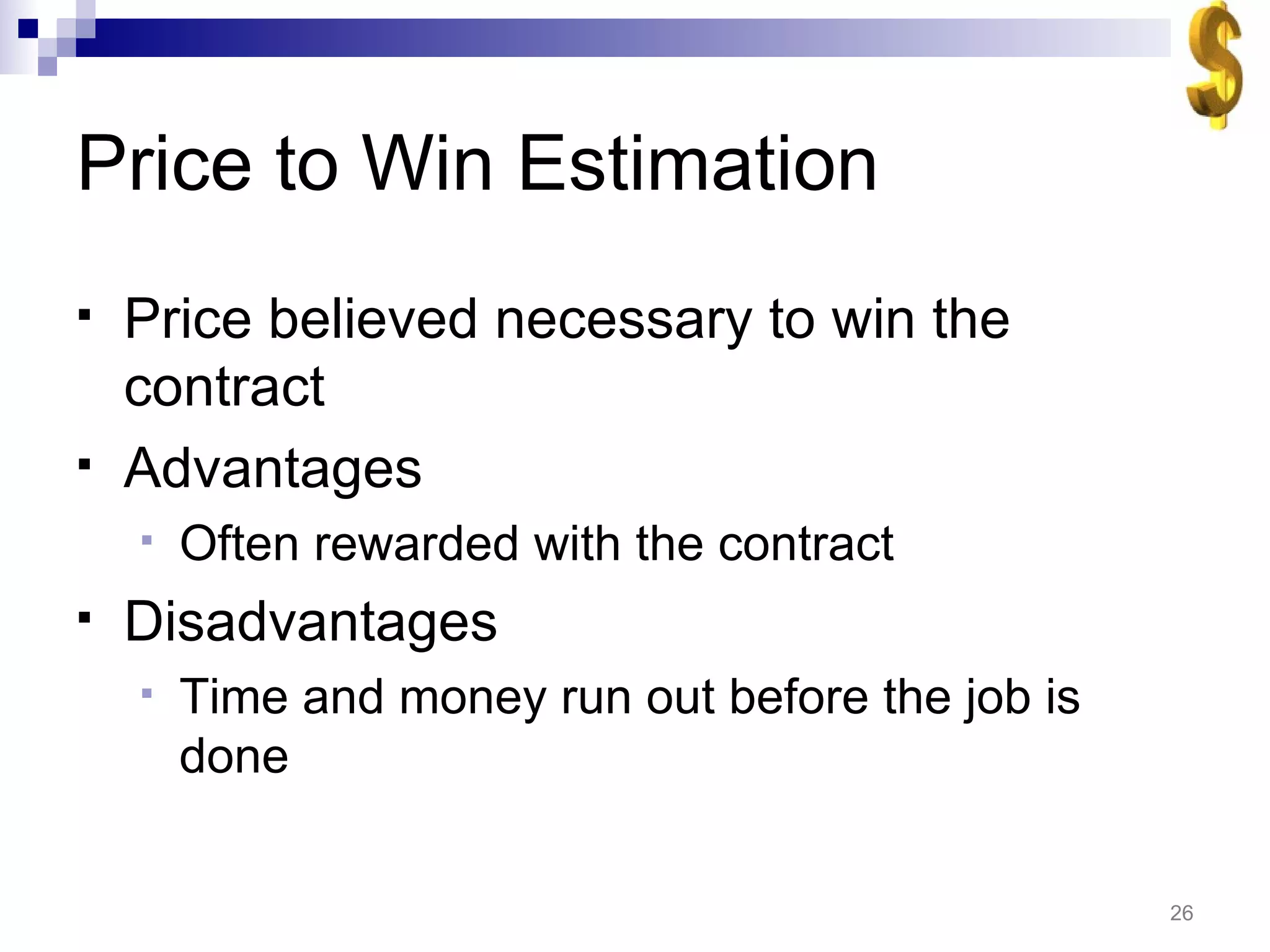 Price to Win Estimation Price believed necessary to win the contract Advantages Often rewarded with the contract Disadvantages Time and money run out before the job is done 