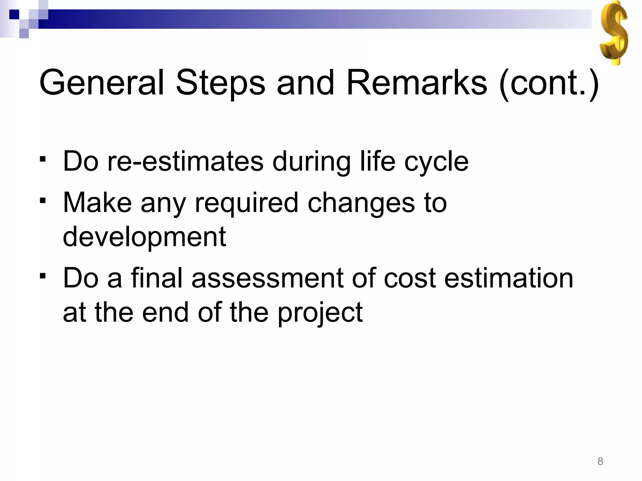 General Steps and Remarks (cont.) Do re-estimates during life cycle Make any required changes to development Do a final assessment of cost estimation at the end of the project 