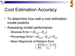 Cost Estimation Accuracy To determine how well a cost estimation model predicts Assessing model performance Absolute Error = ( E pred  – E act ) Percentage Error = ( E pred  – E act ) /  E act Mean Magnitude of Relative Error  