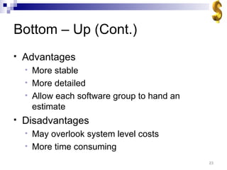 Bottom – Up (Cont.) Advantages More stable More detailed Allow each software group to hand an estimate Disadvantages May overlook system level costs More time consuming 