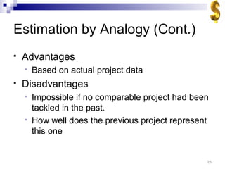 Estimation by Analogy (Cont.) Advantages Based on actual project data Disadvantages Impossible if no comparable project had been tackled in the past. How well does the previous project represent this one 