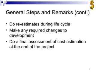 General Steps and Remarks (cont.) Do re-estimates during life cycle Make any required changes to development Do a final assessment of cost estimation at the end of the project 