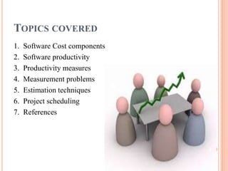 TOPICS COVERED
1. Software Cost components
2. Software productivity
3. Productivity measures
4. Measurement problems
5. Estimation techniques
6. Project scheduling
7. References
2
 