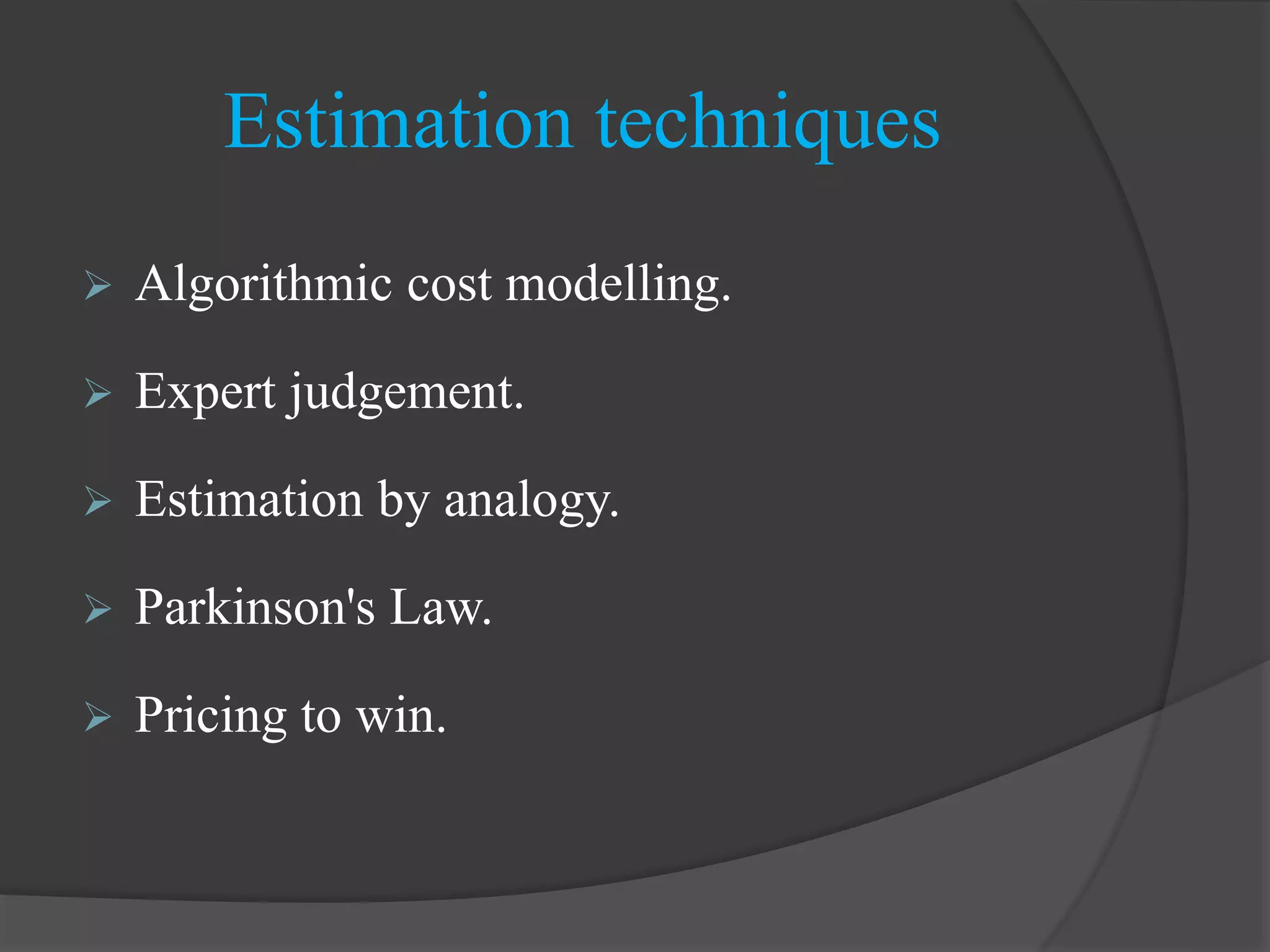  Algorithmic cost modelling.
 Expert judgement.
 Estimation by analogy.
 Parkinson's Law.
 Pricing to win.
Estimation techniques
 