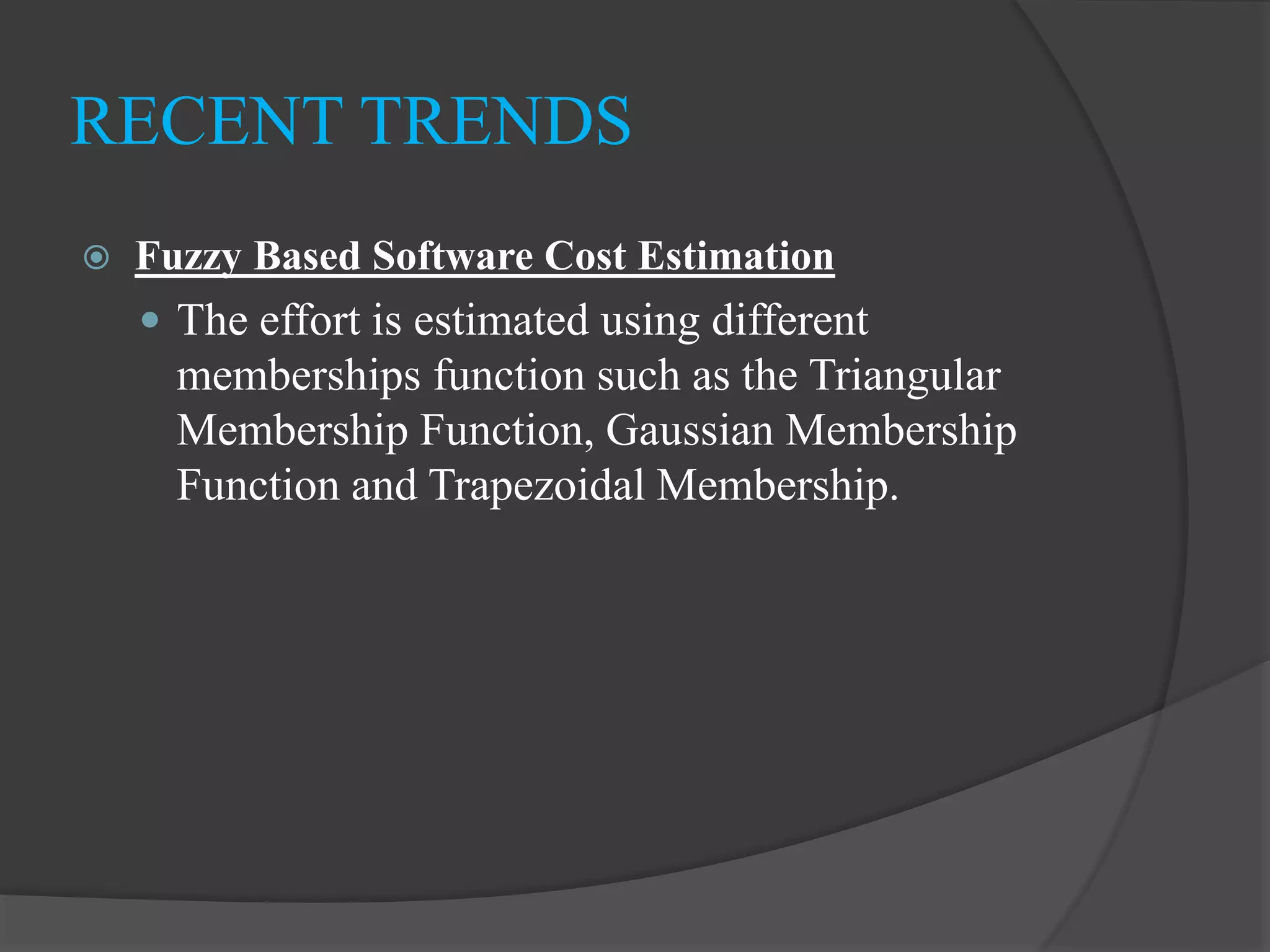 RECENT TRENDS
 Fuzzy Based Software Cost Estimation
 The effort is estimated using different
memberships function such as the Triangular
Membership Function, Gaussian Membership
Function and Trapezoidal Membership.
 
