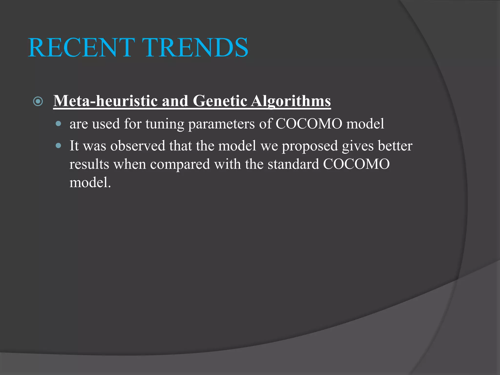  Meta-heuristic and Genetic Algorithms
 are used for tuning parameters of COCOMO model
 It was observed that the model we proposed gives better
results when compared with the standard COCOMO
model.
RECENT TRENDS
 