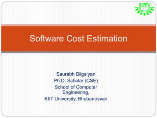 Saurabh Bilgaiyan
Ph.D. Scholar (CSE)
School of Computer
Engineering,
KIIT University, Bhubaneswar
Software Cost Estimation
 