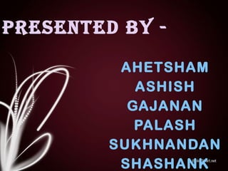 PRESENTED BY -

          AHETSHAM
            ASHISH
           GAJANAN
            PALASH
         SUKHNANDAN
          SHASHANK
 