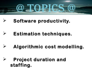 @ TOPICS @
    Software productivity.

    Estimation techniques.

    Algorithmic cost modelling.

    Project duration and
    staf fing.
 
