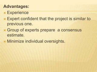 Advantages:
 Experience
 Expert confident that the project is similar to
previous one.
 Group of experts prepare a consensus
estimate.
 Minimize individual oversights.
 