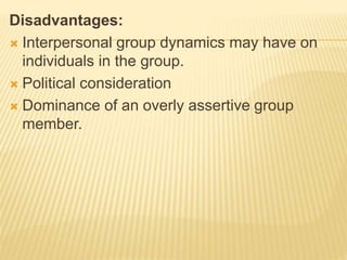 Disadvantages:
 Interpersonal group dynamics may have on
individuals in the group.
 Political consideration
 Dominance of an overly assertive group
member.
 