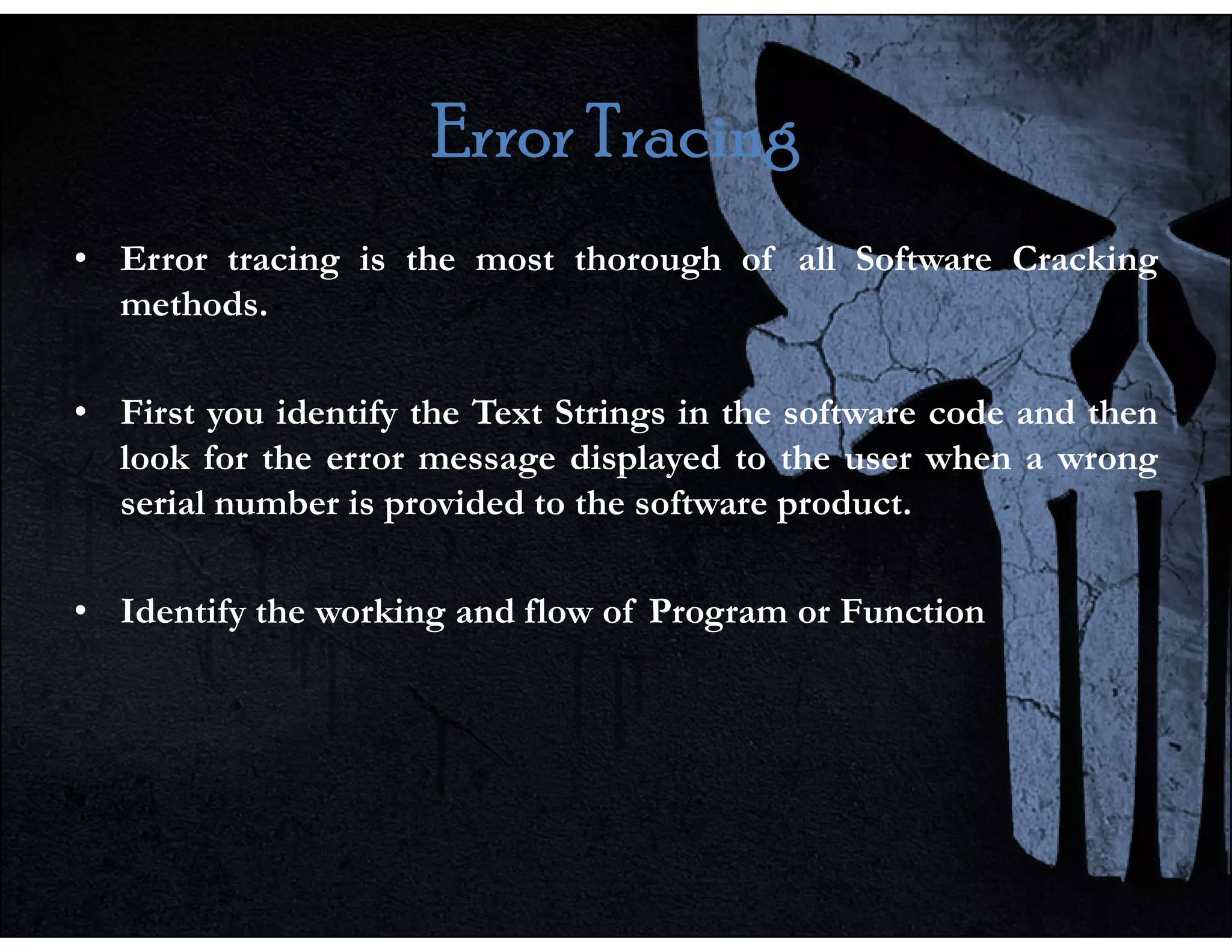 Error Tracing
Error Tracing
Error Tracing
Error Tracing
• Error tracing is the most thorough of all Software Cracking
methods.
• First you identify the Text Strings in the software code and then
look for the error message displayed to the user when a wrong
look for the error message displayed to the user when a wrong
serial number is provided to the software product.
• Identify the working and flow of Program or Function
 