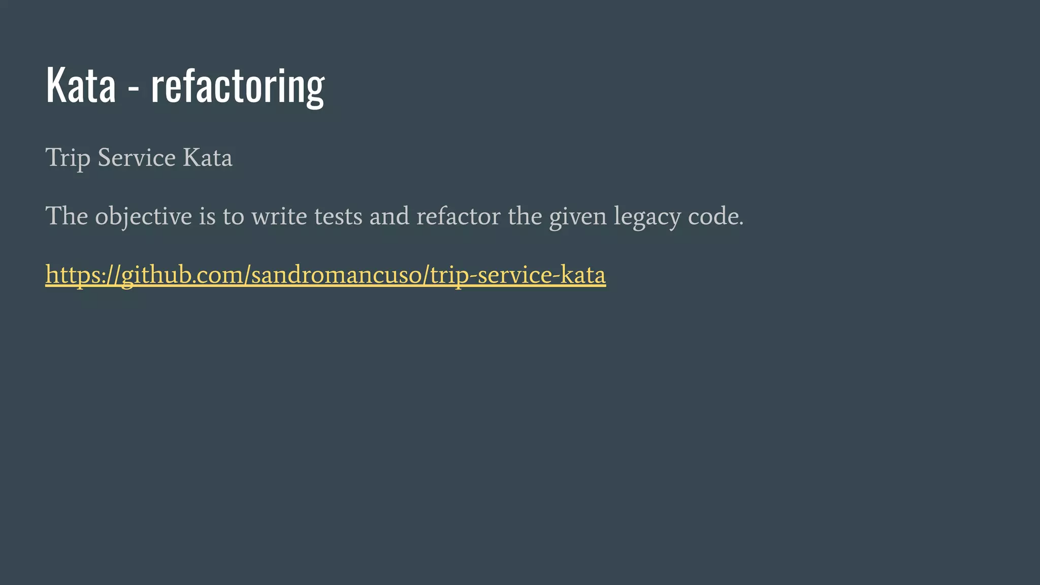 Kata - refactoring
Trip Service Kata
The objective is to write tests and refactor the given legacy code.
https://github.com/sandromancuso/trip-service-kata
 